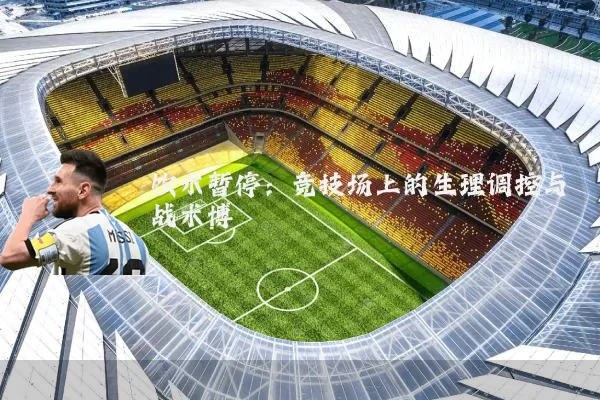 饮水暂停：竞技场上的生理调控与战术博弈
