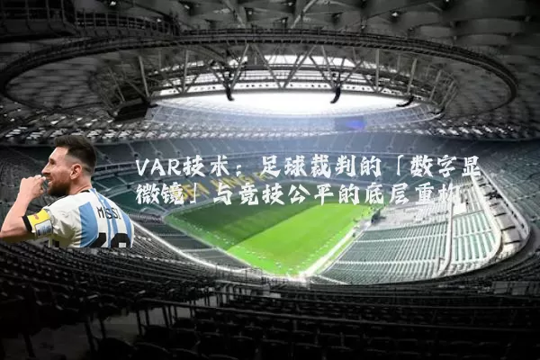 VAR技术：足球裁判的「数字显微镜」与竞技公平的底层重构