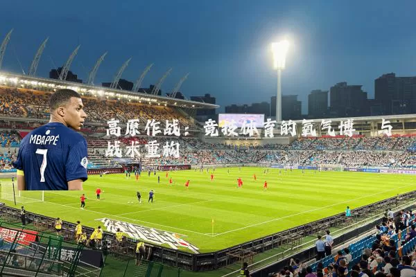 高原作战:竞技体育的氧气博弈与战术重构