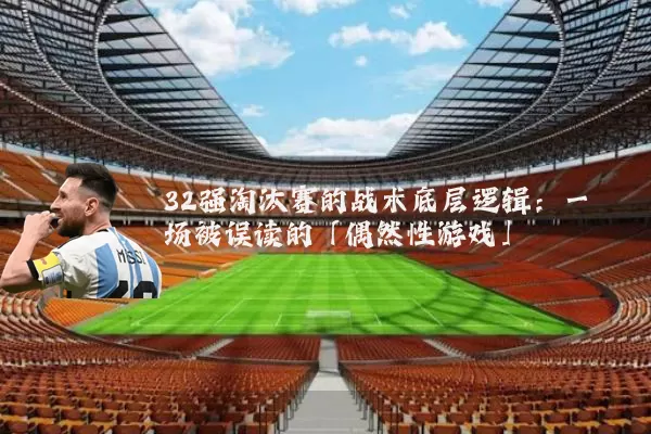 32强淘汰赛的战术底层逻辑：一场被误读的「偶然性游戏」
