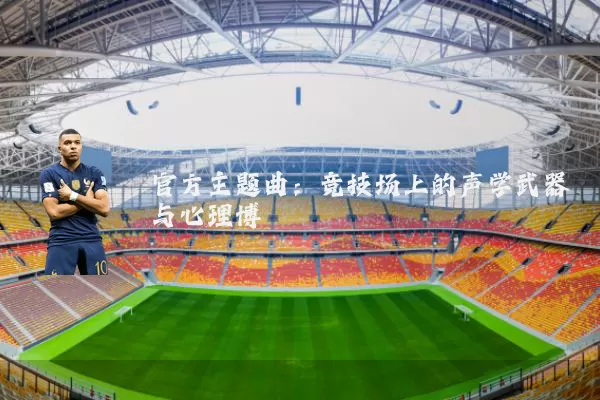 官方主题曲：竞技场上的声学武器与心理博弈