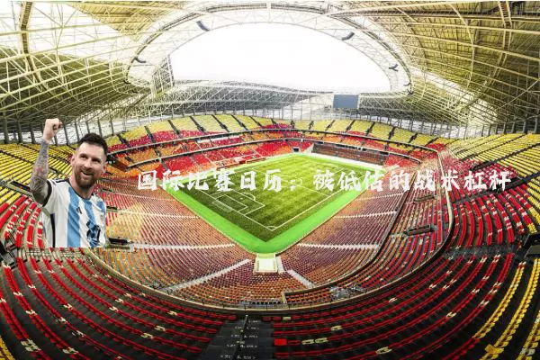 国际比赛日历:被低估的战术杠杆