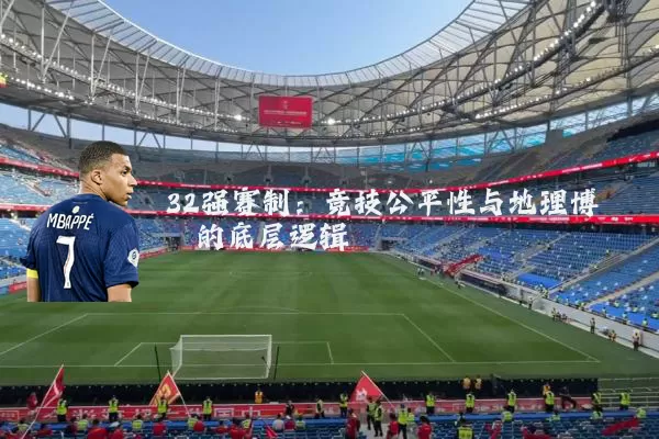 32强赛制:竞技公平性与地理博弈的底层逻辑
