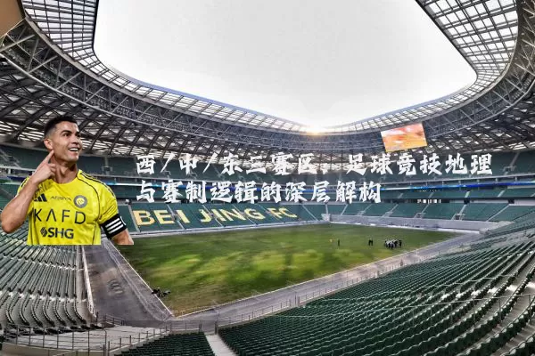 西/中/东三赛区:足球竞技地理与赛制逻辑的深层解构
