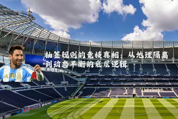 抽签规则的竞技真相:从地理隔离到动态平衡的底层逻辑